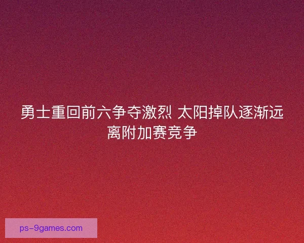 勇士重回前六争夺激烈 太阳掉队逐渐远离附加赛竞争