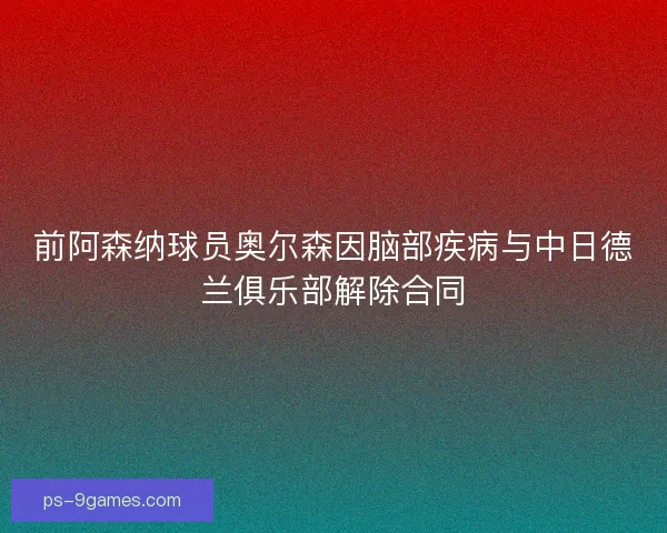前阿森纳球员奥尔森因脑部疾病与中日德兰俱乐部解除合同