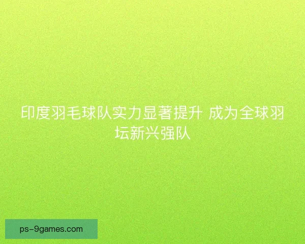 印度羽毛球队实力显著提升 成为全球羽坛新兴强队